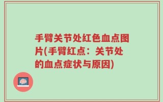 手臂关节处红色血点图片(手臂红点：关节处的血点症状与原因)