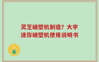 灵芝破壁机制造？大宇迷你破壁机使用说明书