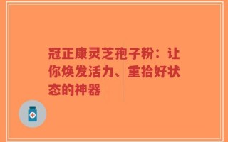 冠正康灵芝孢子粉：让你焕发活力、重拾好状态的神器