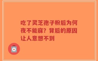 吃了灵芝孢子粉后为何夜不能寐？背后的原因让人意想不到