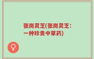张岗灵芝(张岗灵芝：一种珍贵中草药)