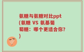 氨糖与氨糖对比ppt(氨糖 VS 氨基葡萄糖：哪个更适合你？)