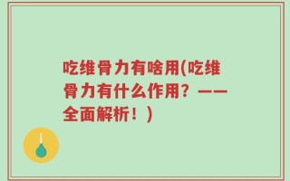 吃维骨力有啥用(吃维骨力有什么作用？——全面解析！)