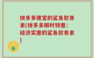 拼多多便宜的鲨鱼软骨素(拼多多限时特惠：经济实惠的鲨鱼软骨素)