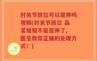 肘关节脱位可以屈伸吗视频(肘关节脱位 品茗姐姐不能屈伸了, 医生教你正确的处理方式！)