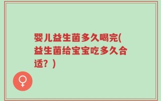 婴儿益生菌多久喝完(益生菌给宝宝吃多久合适？)