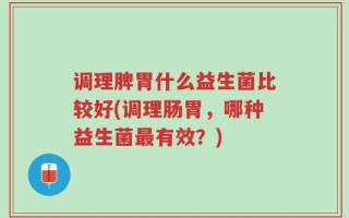 调理脾胃什么益生菌比较好(调理肠胃，哪种益生菌最有效？)