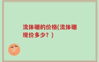 流体硼的价格(流体硼现价多少？)