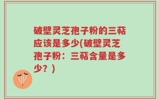 破壁灵芝孢子粉的三萜应该是多少(破壁灵芝孢子粉：三萜含量是多少？)
