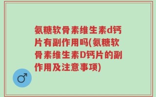 氨糖软骨素维生素d钙片有副作用吗(氨糖软骨素维生素D钙片的副作用及注意事项)