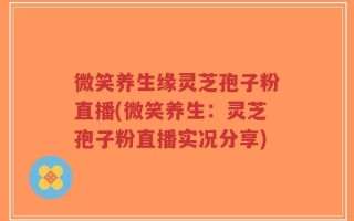 微笑养生缘灵芝孢子粉直播(微笑养生：灵芝孢子粉直播实况分享)