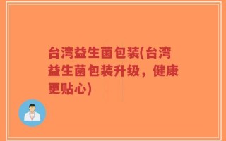 台湾益生菌包装(台湾益生菌包装升级，健康更贴心)
