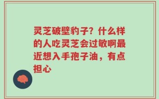 灵芝破壁豹子？什么样的人吃灵芝会过敏啊最近想入手孢子油，有点担心