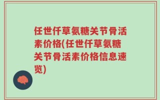 任世仟草氨糖关节骨活素价格(任世仟草氨糖关节骨活素价格信息速览)