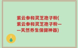 紫云参和灵芝孢子粉(紫云参和灵芝孢子粉——天然养生保健神器)