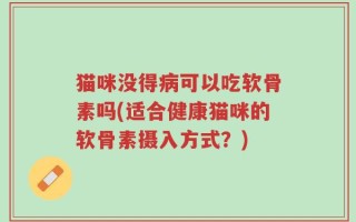 猫咪没得病可以吃软骨素吗(适合健康猫咪的软骨素摄入方式？)