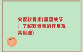 安置软骨素(重塑关节：了解软骨素的作用及其用途)