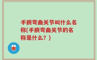 手腕弯曲关节叫什么名称(手腕弯曲关节的名称是什么？)