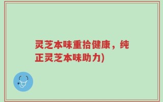灵芝本味重拾健康，纯正灵芝本味助力)