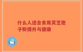什么人适合食用灵芝孢子粉提升与健康