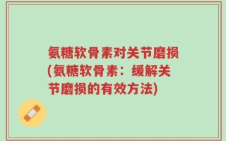 氨糖软骨素对关节磨损(氨糖软骨素：缓解关节磨损的有效方法)