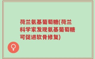 荷兰氨基葡萄糖(荷兰科学家发现氨基葡萄糖可促进软骨修复)