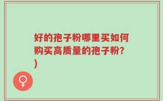 好的孢子粉哪里买如何购买高质量的孢子粉？)