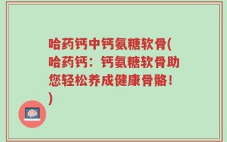 哈药钙中钙氨糖软骨(哈药钙：钙氨糖软骨助您轻松养成健康骨骼！)