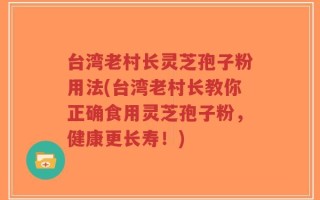 台湾老村长灵芝孢子粉用法(台湾老村长教你正确食用灵芝孢子粉，健康更长寿！)