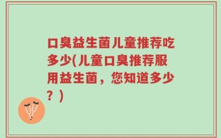 口臭益生菌儿童推荐吃多少(儿童口臭推荐服用益生菌，您知道多少？)