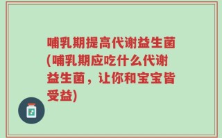 哺乳期提高代谢益生菌(哺乳期应吃什么代谢益生菌，让你和宝宝皆受益)