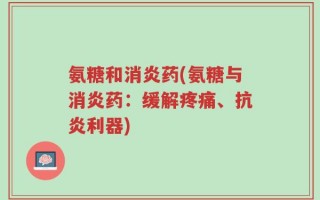 氨糖和消炎药(氨糖与消炎药：缓解疼痛、抗炎利器)