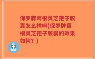 保罗牌葛根灵芝孢子胶囊怎么样啊(保罗牌葛根灵芝孢子胶囊的效果如何？)