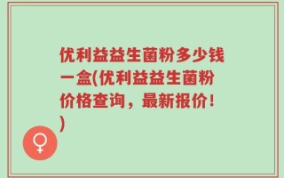 优利益益生菌粉多少钱一盒(优利益益生菌粉价格查询，最新报价！)