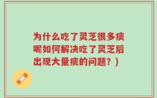 为什么吃了灵芝很多痰呢如何解决吃了灵芝后出现大量痰的问题？)