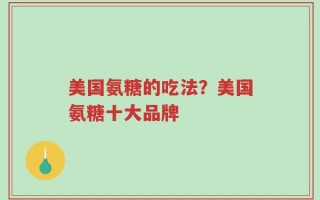 美国氨糖的吃法？美国氨糖十大品牌