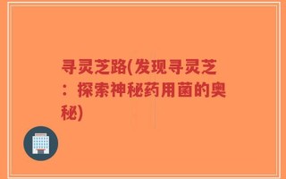 寻灵芝路(发现寻灵芝：探索神秘药用菌的奥秘)