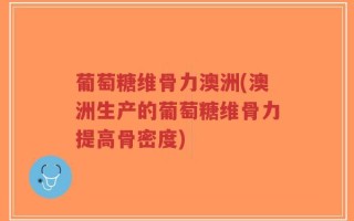 葡萄糖维骨力澳洲(澳洲生产的葡萄糖维骨力提高骨密度)
