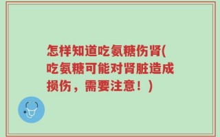 怎样知道吃氨糖伤肾(吃氨糖可能对肾脏造成损伤，需要注意！)