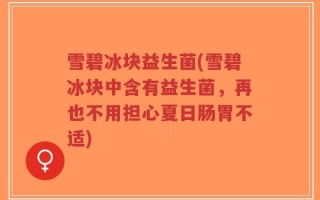 雪碧冰块益生菌(雪碧冰块中含有益生菌，再也不用担心夏日肠胃不适)
