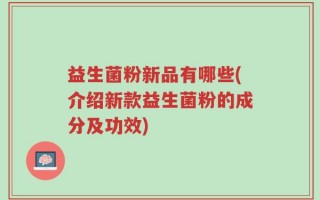 益生菌粉新品有哪些(介绍新款益生菌粉的成分及功效)