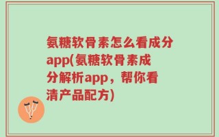 氨糖软骨素怎么看成分app(氨糖软骨素成分解析app，帮你看清产品配方)