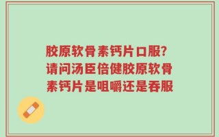 胶原软骨素钙片口服？请问汤臣倍健胶原软骨素钙片是咀嚼还是吞服