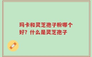 玛卡和灵芝孢子粉哪个好？什么是灵芝孢子