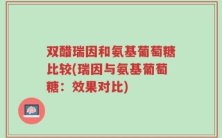 双醋瑞因和氨基葡萄糖比较(瑞因与氨基葡萄糖：效果对比)