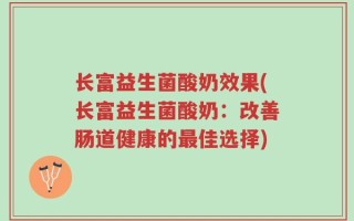 长富益生菌酸奶效果(长富益生菌酸奶：改善肠道健康的最佳选择)
