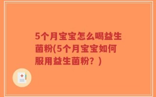 5个月宝宝怎么喝益生菌粉(5个月宝宝如何服用益生菌粉？)