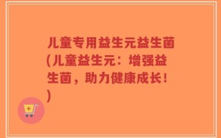 儿童专用益生元益生菌(儿童益生元：增强益生菌，助力健康成长！)