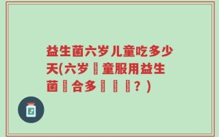 益生菌六岁儿童吃多少天(六岁兒童服用益生菌適合多長時間？)