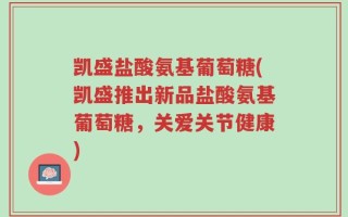 凯盛盐酸氨基葡萄糖(凯盛推出新品盐酸氨基葡萄糖，关爱关节健康)